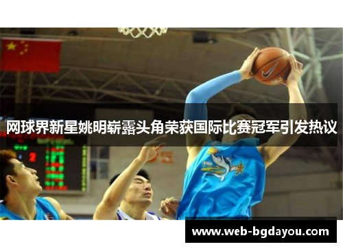 网球界新星姚明崭露头角荣获国际比赛冠军引发热议